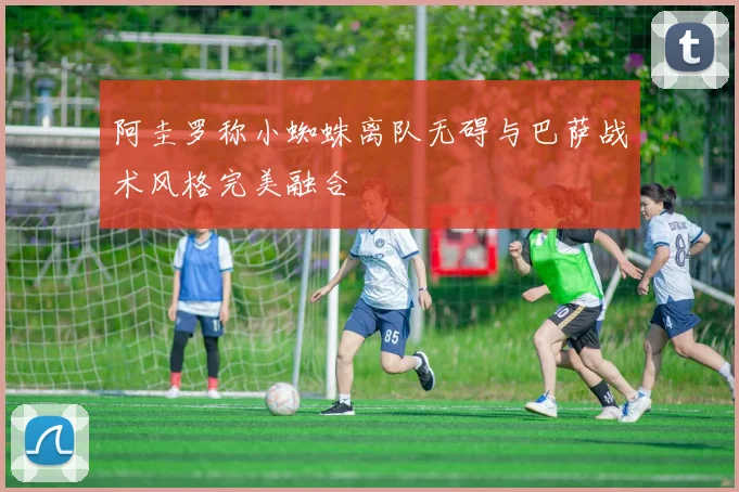 阿圭罗称小蜘蛛离队无碍与巴萨战术风格完美融合