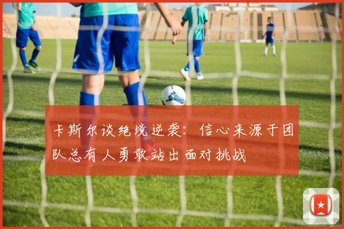 卡斯尔谈绝境逆袭：信心来源于团队总有人勇敢站出面对挑战