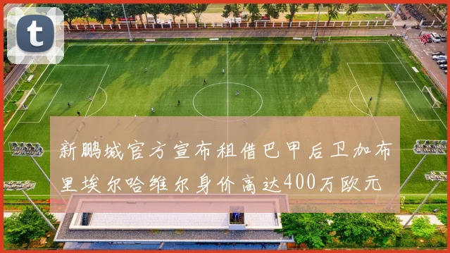 新鹏城官方宣布租借巴甲后卫加布里埃尔哈维尔身价高达400万欧元