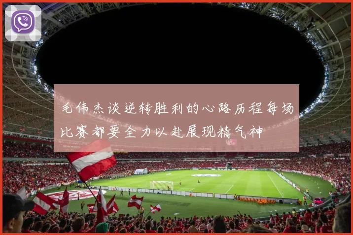 毛伟杰谈逆转胜利的心路历程每场比赛都要全力以赴展现精气神