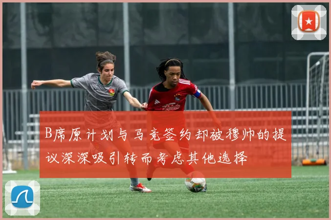 B席原计划与马竞签约却被穆帅的提议深深吸引转而考虑其他选择