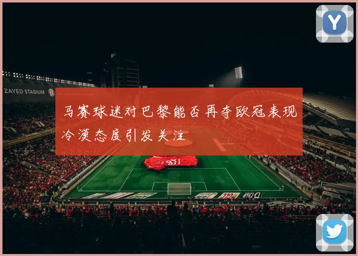 马赛球迷对巴黎能否再夺欧冠表现冷漠态度引发关注