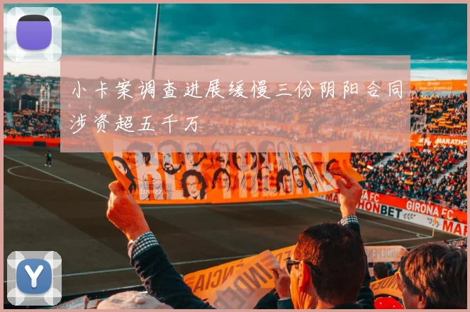 小卡案调查进展缓慢三份阴阳合同涉资超五千万