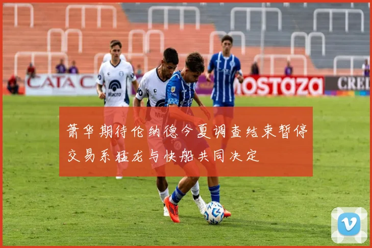 萧华期待伦纳德今夏调查结束暂停交易系猛龙与快船共同决定