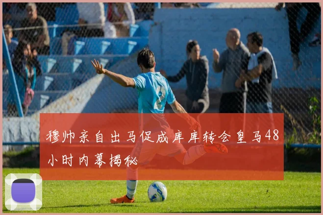穆帅亲自出马促成库库转会皇马48小时内幕揭秘