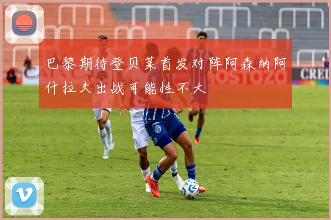 巴黎期待登贝莱首发对阵阿森纳阿什拉夫出战可能性不大