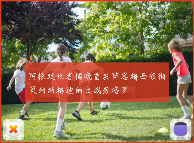阿根廷记者揭晓首发阵容梅西领衔莫利纳梅迪纳出战劳塔罗