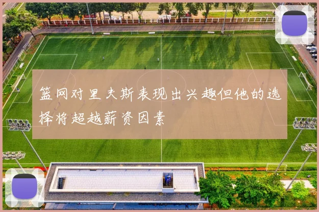 篮网对里夫斯表现出兴趣但他的选择将超越薪资因素