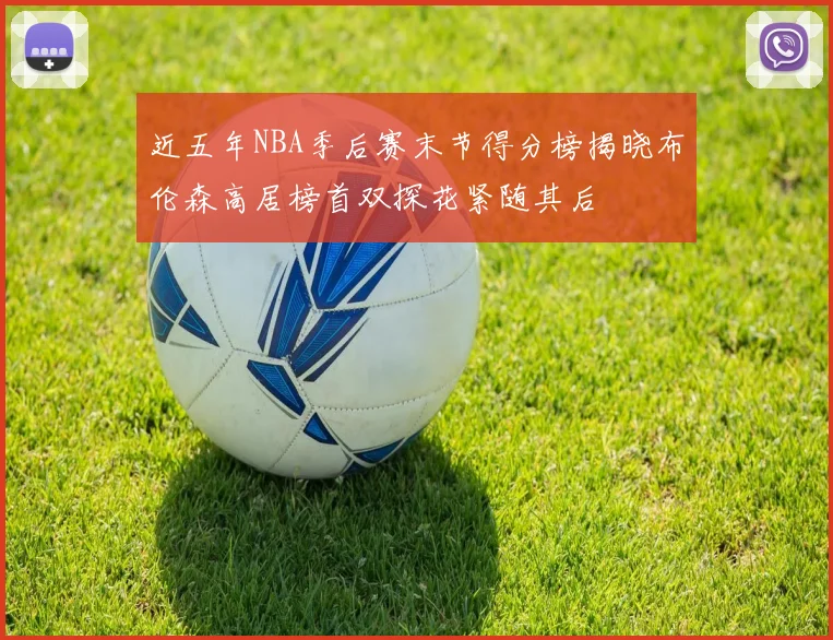 近五年NBA季后赛末节得分榜揭晓布伦森高居榜首双探花紧随其后