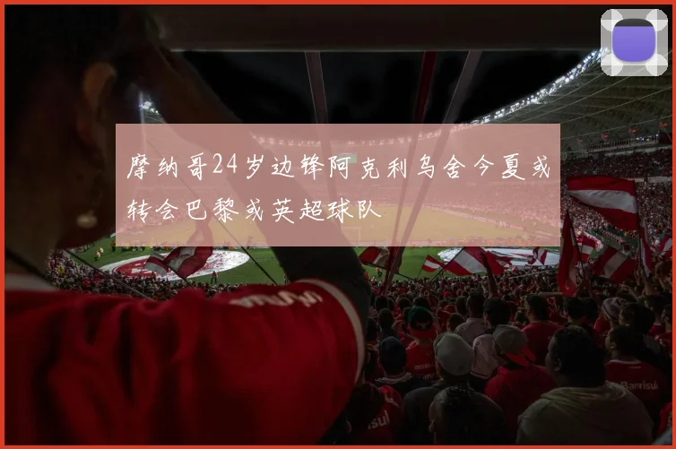 摩纳哥24岁边锋阿克利乌舍今夏或转会巴黎或英超球队