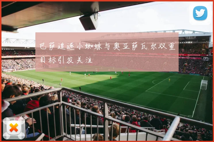 巴萨追逐小蜘蛛与奥亚萨瓦尔双重目标引发关注