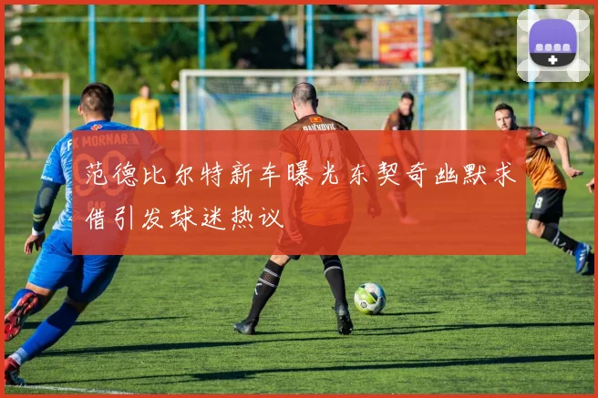 范德比尔特新车曝光东契奇幽默求借引发球迷热议