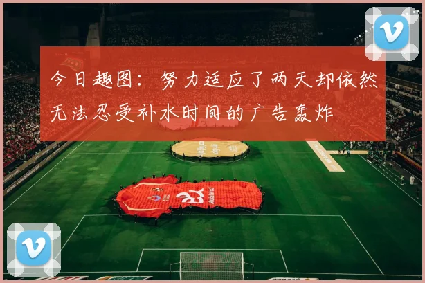 今日趣图：努力适应了两天却依然无法忍受补水时间的广告轰炸