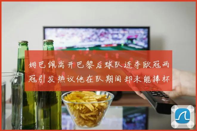 姆巴佩离开巴黎后球队连夺欧冠两冠引发热议他在队期间却未能捧杯