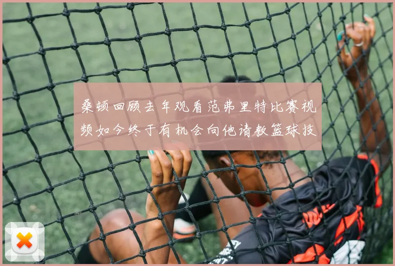 桑顿回顾去年观看范弗里特比赛视频如今终于有机会向他请教篮球技巧