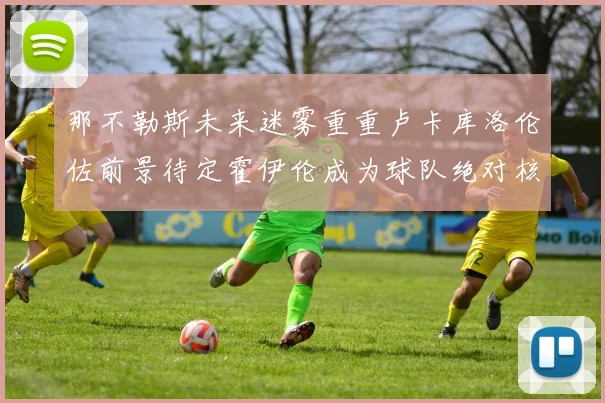 那不勒斯未来迷雾重重卢卡库洛伦佐前景待定霍伊伦成为球队绝对核心