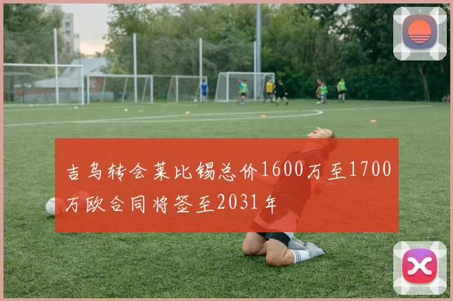 吉乌转会莱比锡总价1600万至1700万欧合同将签至2031年