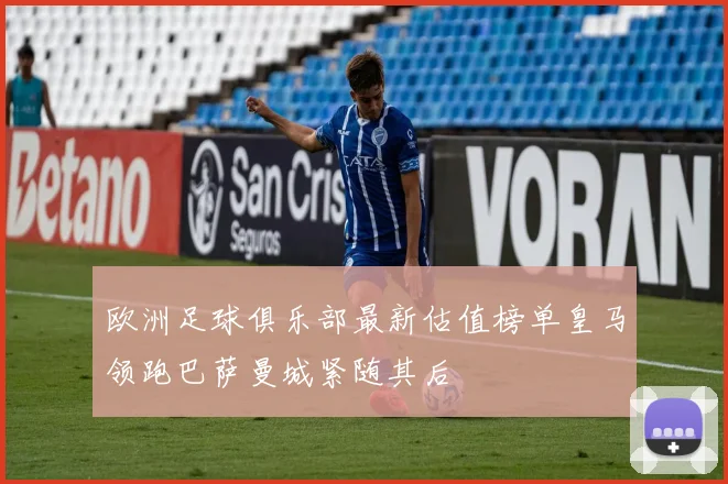 欧洲足球俱乐部最新估值榜单皇马领跑巴萨曼城紧随其后
