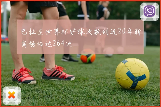 巴拉圭世界杯铲球次数创近20年新高场均达264次