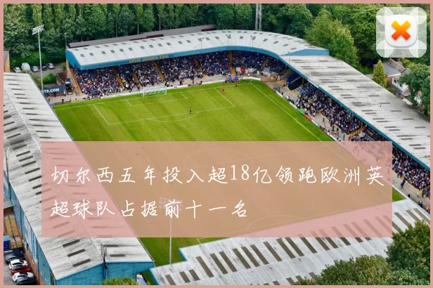 切尔西五年投入超18亿领跑欧洲英超球队占据前十一名