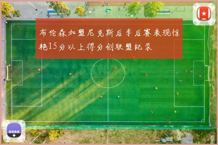 布伦森加盟尼克斯后季后赛表现惊艳15分以上得分创联盟纪录