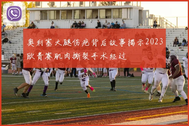 奥利塞大腿伤疤背后故事揭示2023欧青赛肌肉撕裂手术经过